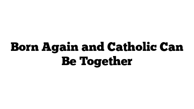Born Again and Catholic Can Be Together