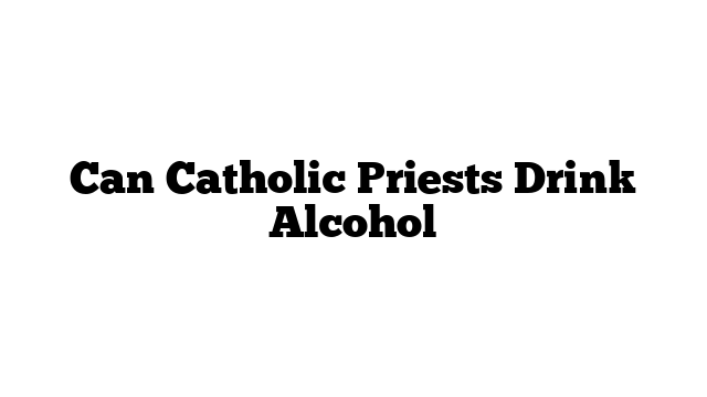 Can Catholic Priests Drink Alcohol