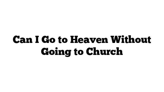 Can I Go to Heaven Without Going to Church