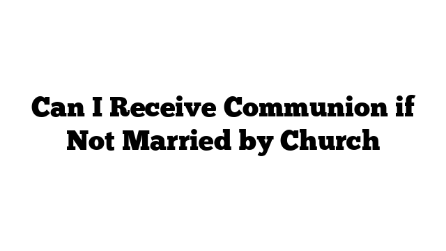 Can I Receive Communion if Not Married by Church