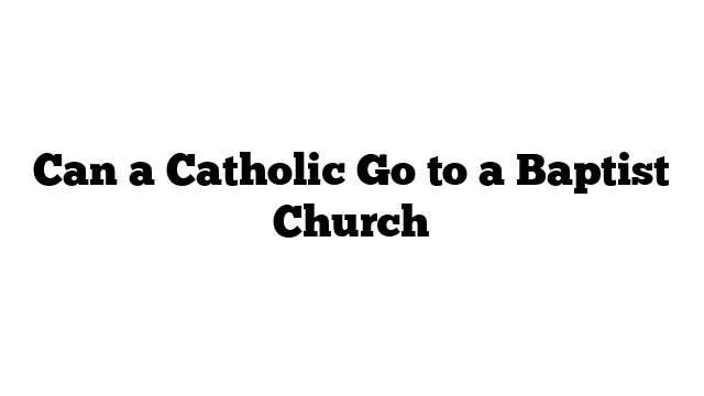 Can a Catholic Go to a Baptist Church