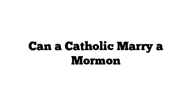 Can a Catholic Marry a Mormon