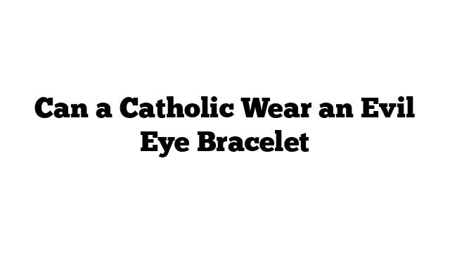 Can a Catholic Wear an Evil Eye Bracelet