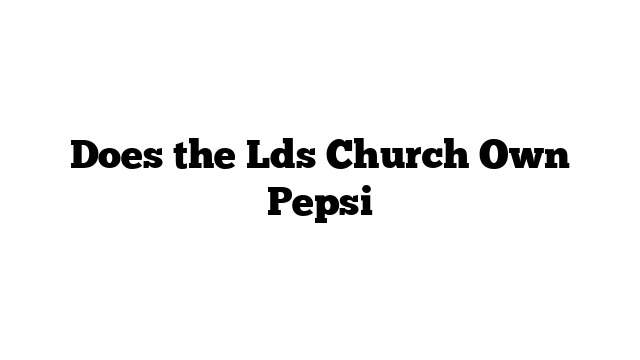 Does the Lds Church Own Pepsi