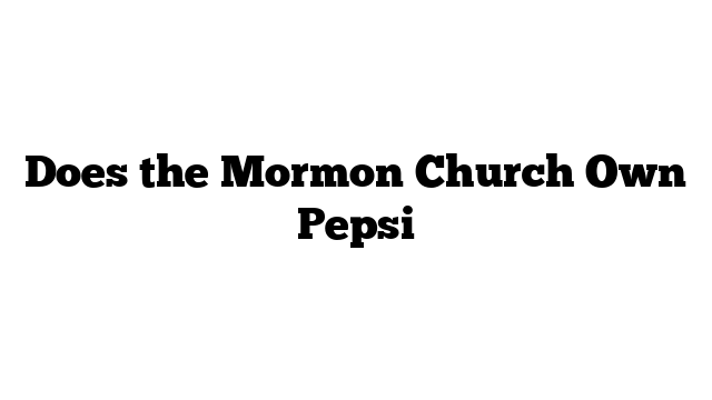 Does the Mormon Church Own Pepsi