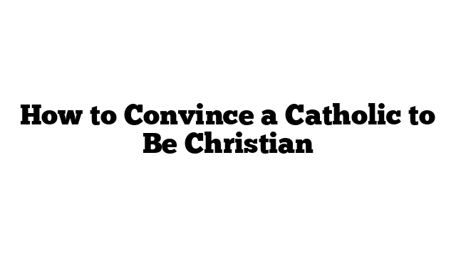 How to Convince a Catholic to Be Christian