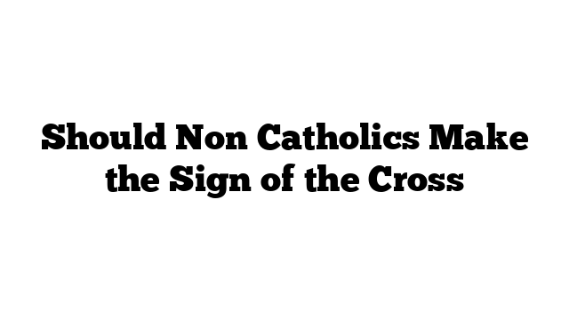 Should Non Catholics Make the Sign of the Cross
