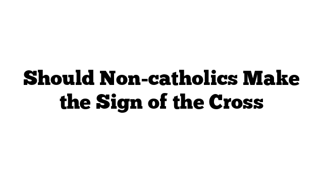 Should Non-catholics Make the Sign of the Cross