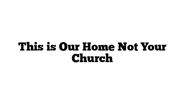 This is Our Home Not Your Church