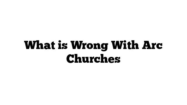 What is Wrong With Arc Churches