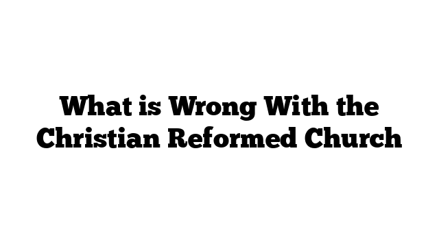 What is Wrong With the Christian Reformed Church