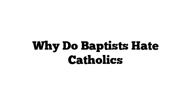 Why Do Baptists Hate Catholics