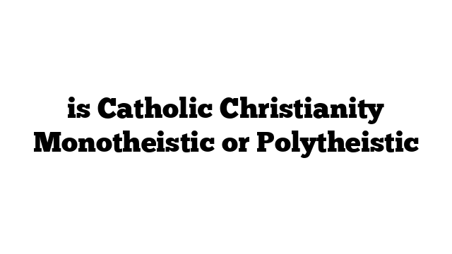 is Catholic Christianity Monotheistic or Polytheistic