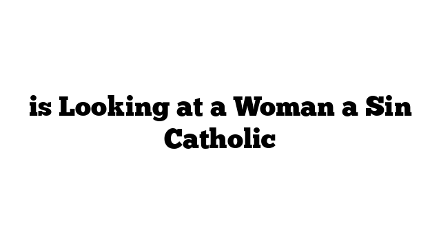 is Looking at a Woman a Sin Catholic