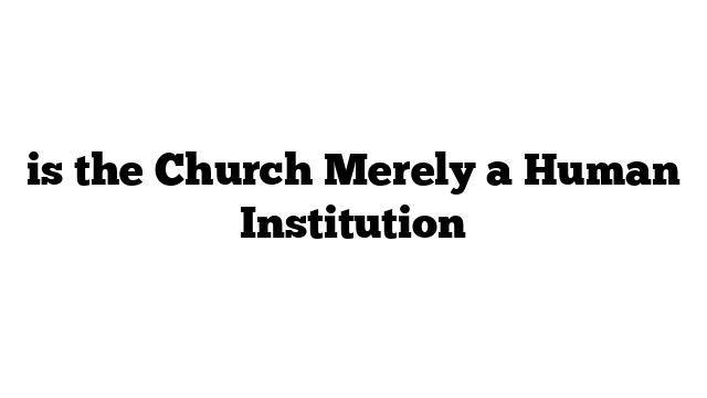 is the Church Merely a Human Institution